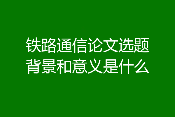 铁路通信论文选题背景和意义是什么