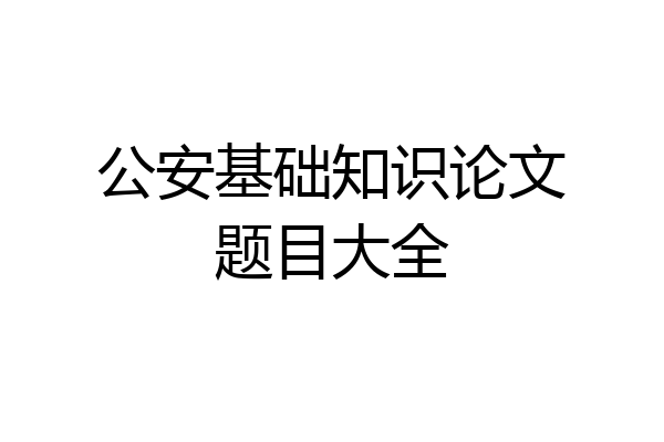 公安基础知识论文题目大全