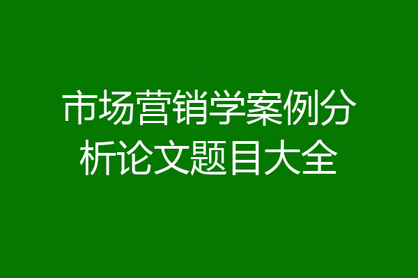 市场营销学案例分析论文题目大全