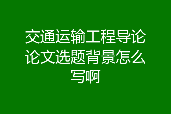 交通运输工程导论论文选题背景怎么写啊