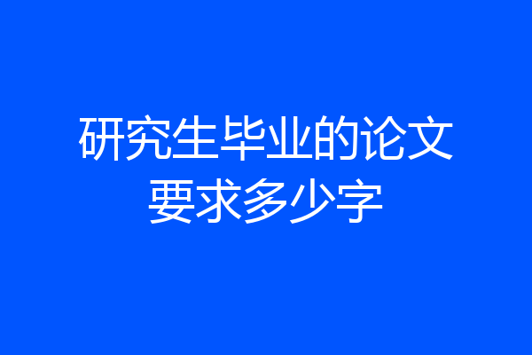研究生毕业的论文要求多少字
