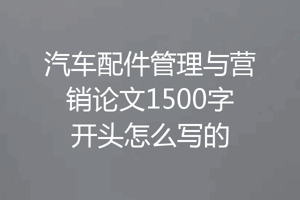汽车配件管理与营销论文1500字开头怎么写的
