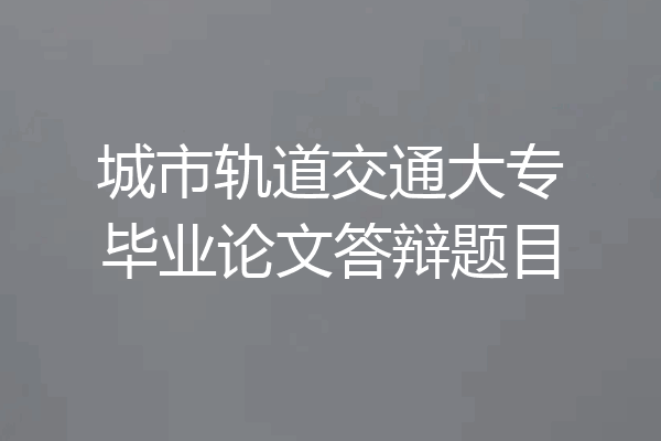 城市轨道交通大专毕业论文答辩题目