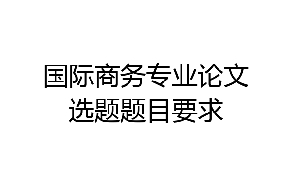 国际商务专业论文选题题目要求