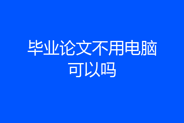 毕业论文不用电脑可以吗