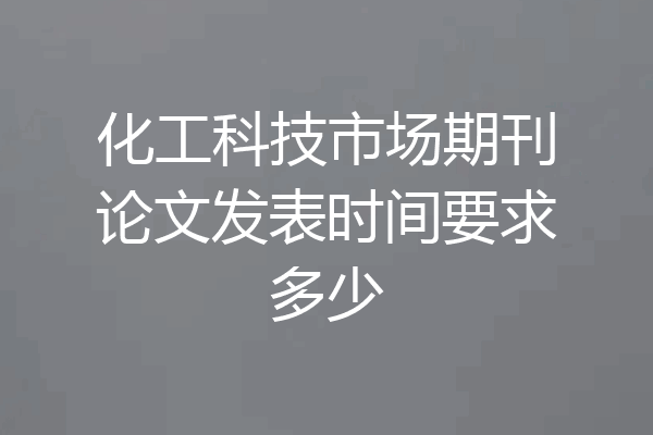 化工科技市场期刊论文发表时间要求多少
