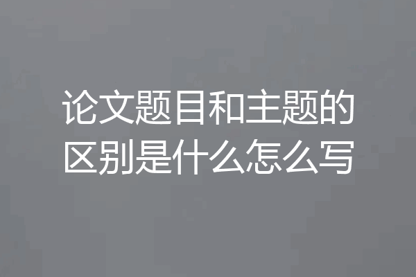 论文题目和主题的区别是什么怎么写