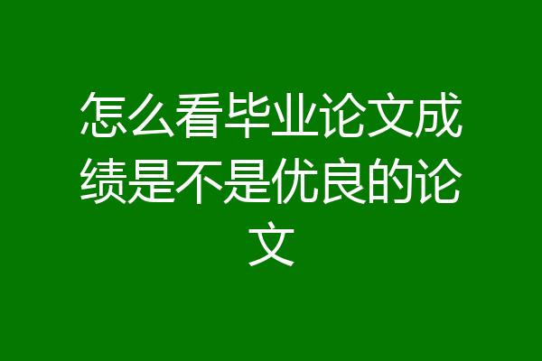 怎么看毕业论文成绩是不是优良的论文