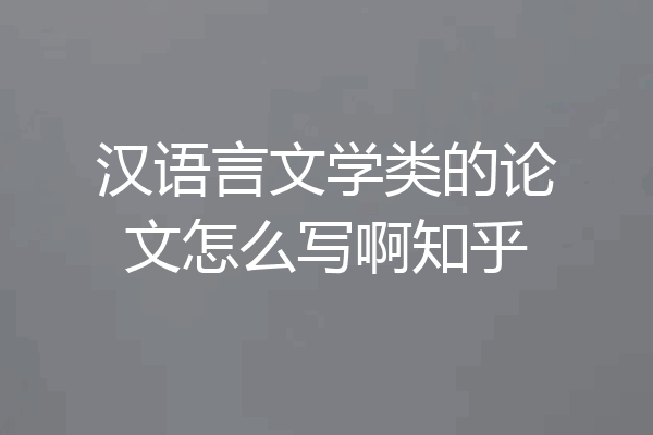 汉语言文学类的论文怎么写啊知乎