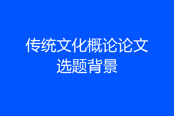 传统文化概论论文选题背景