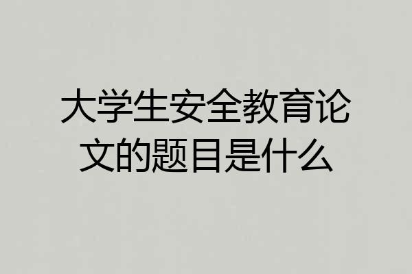 大学生安全教育论文的题目是什么