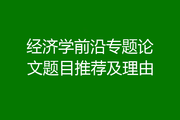 经济学前沿专题论文题目推荐及理由