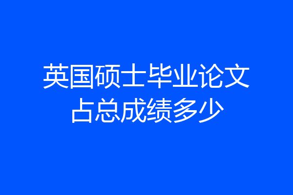 英国硕士毕业论文占总成绩多少