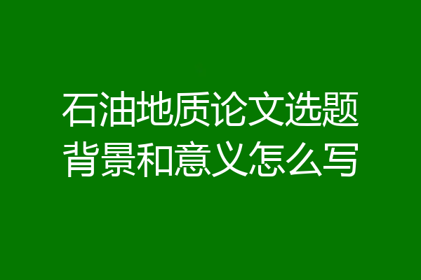 石油地质论文选题背景和意义怎么写