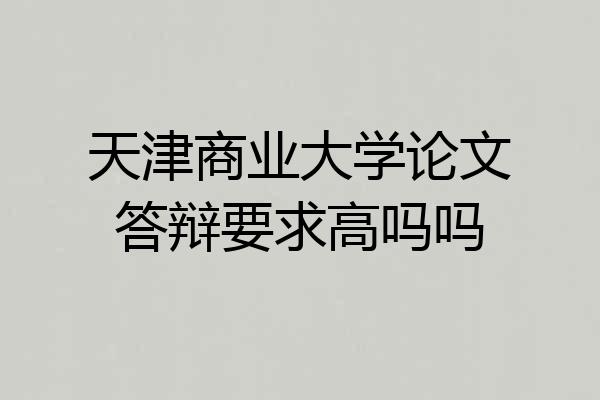 天津商业大学论文答辩要求高吗吗