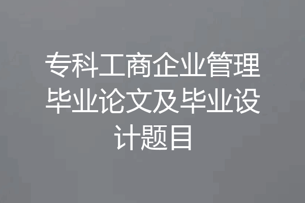 专科工商企业管理毕业论文及毕业设计题目