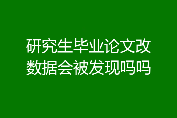 研究生毕业论文改数据会被发现吗吗