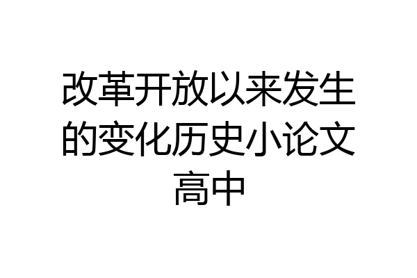 改革开放以来发生的变化历史小论文高中