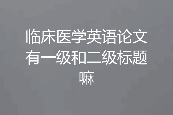 临床医学英语论文有一级和二级标题嘛