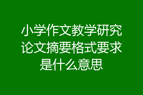 小学作文教学研究论文摘要格式要求是什么意思