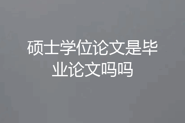 硕士学位论文是毕业论文吗吗