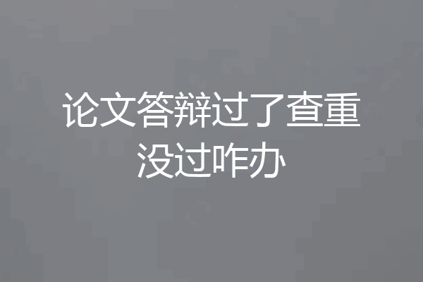 论文答辩过了查重没过咋办
