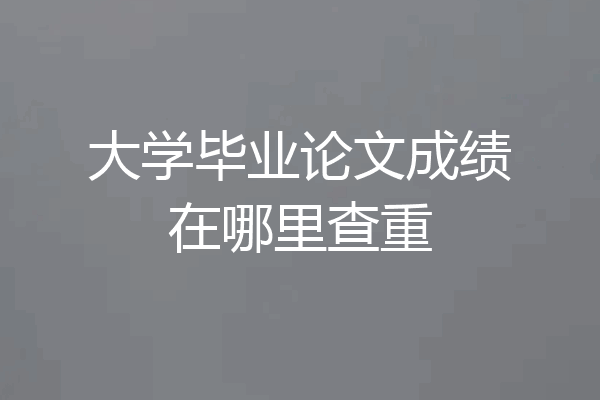 大学毕业论文成绩在哪里查重