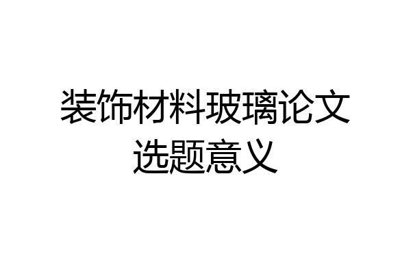 装饰材料玻璃论文选题意义
