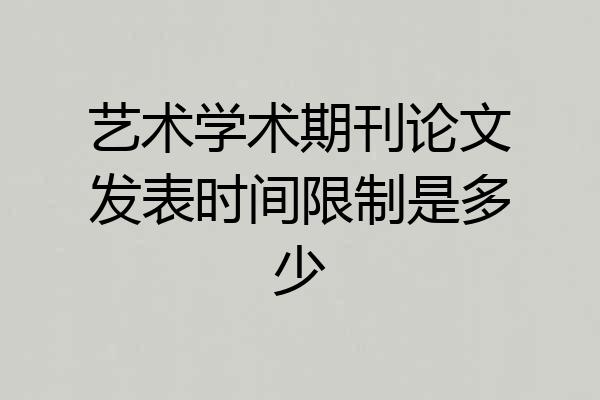艺术学术期刊论文发表时间限制是多少
