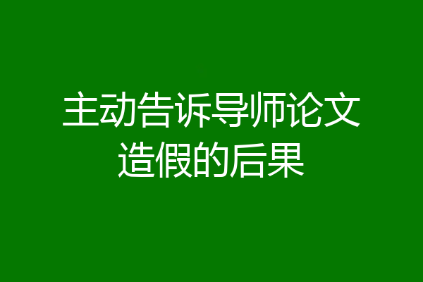 主动告诉导师论文造假的后果