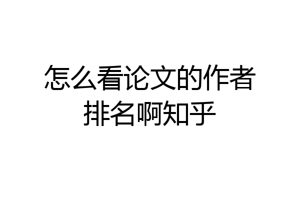 怎么看论文的作者排名啊知乎