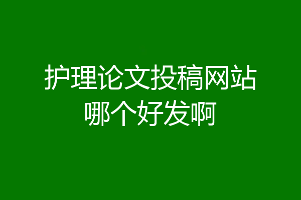 护理论文投稿网站哪个好发啊