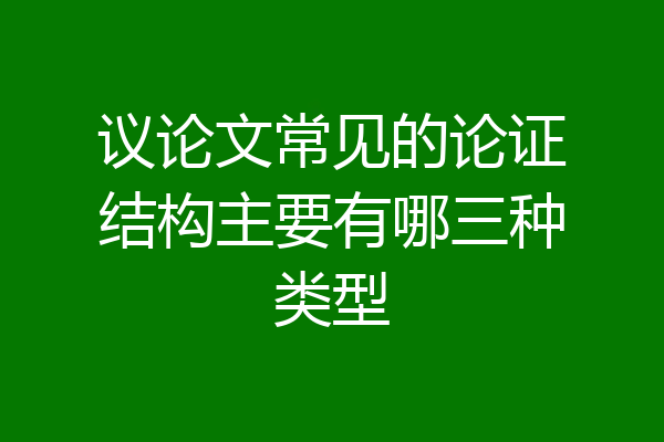 议论文常见的论证结构主要有哪三种类型