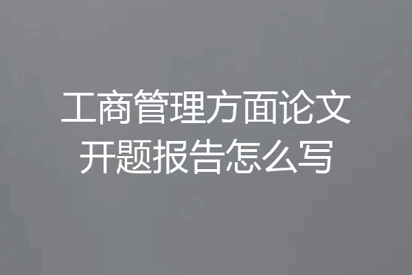 工商管理方面论文开题报告怎么写