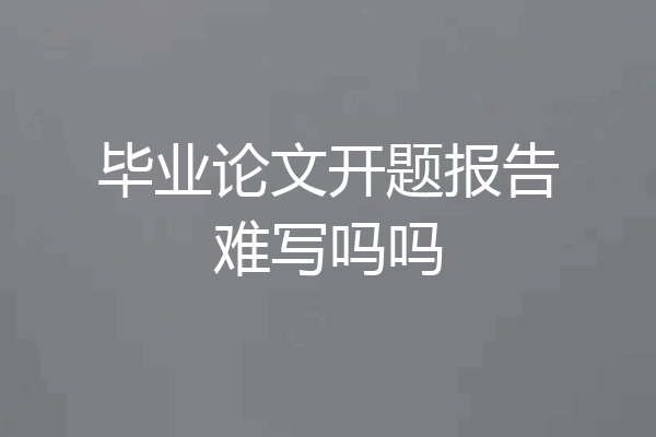 毕业论文开题报告难写吗吗