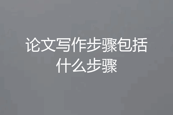 论文写作步骤包括什么步骤