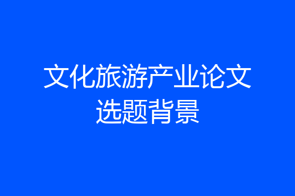 文化旅游产业论文选题背景