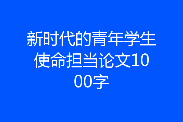 新时代的青年学生使命担当论文1000字