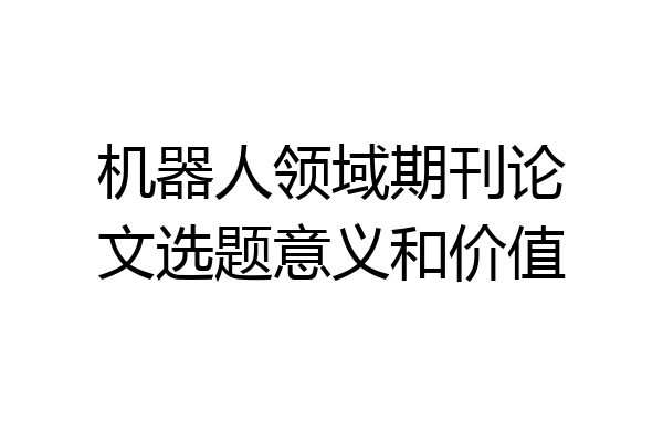 机器人领域期刊论文选题意义和价值