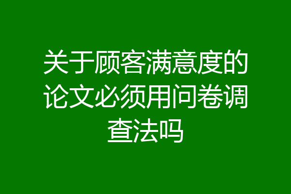 关于顾客满意度的论文必须用问卷调查法吗