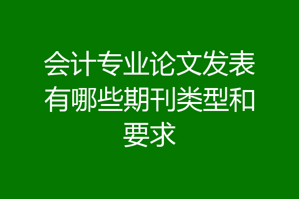 会计专业论文发表有哪些期刊类型和要求