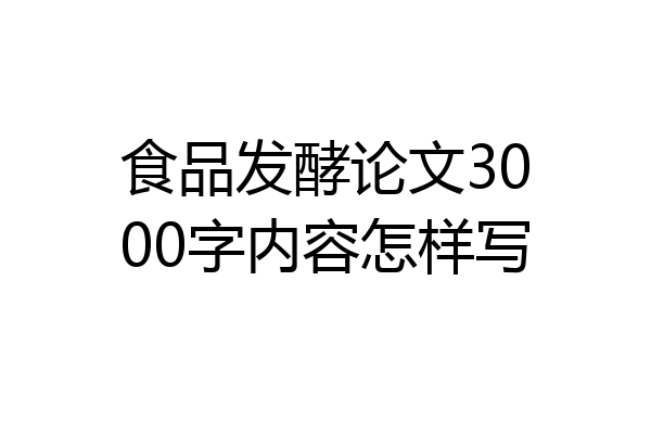 食品发酵论文3000字内容怎样写