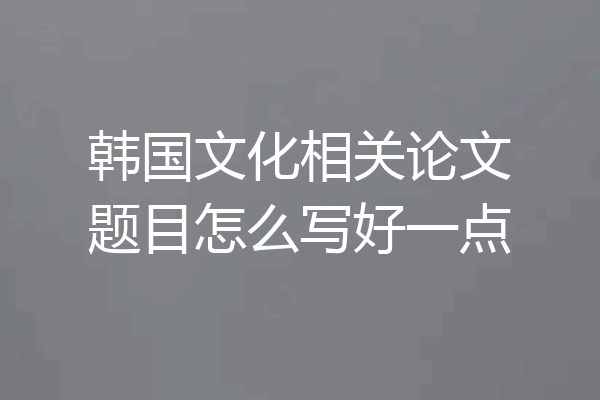 韩国文化相关论文题目怎么写好一点