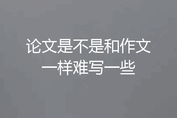 论文是不是和作文一样难写一些