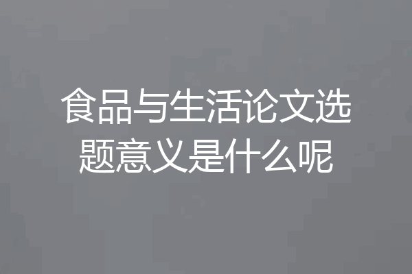 食品与生活论文选题意义是什么呢