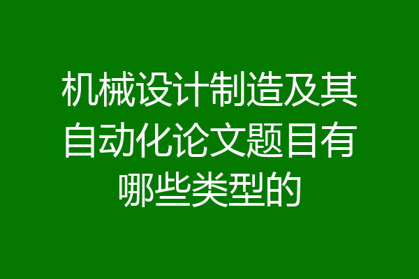 机械设计制造及其自动化论文题目有哪些类型的