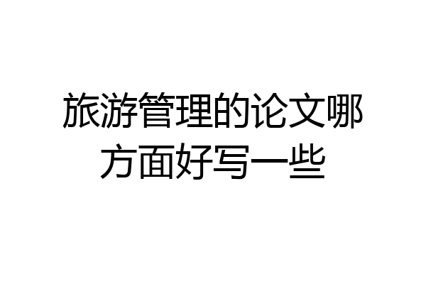 旅游管理的论文哪方面好写一些