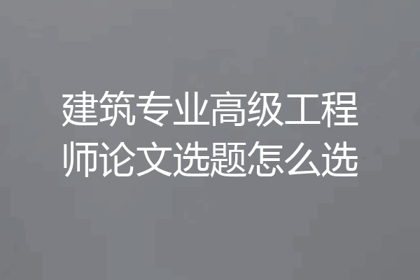 建筑专业高级工程师论文选题怎么选