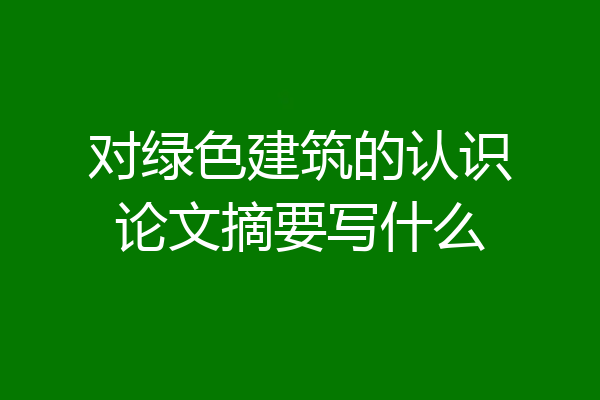 对绿色建筑的认识论文摘要写什么