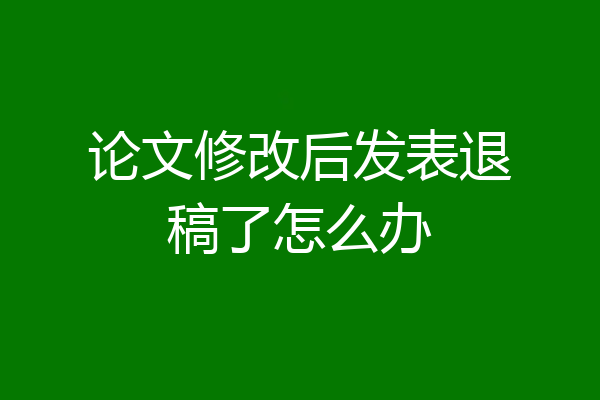 论文修改后发表退稿了怎么办